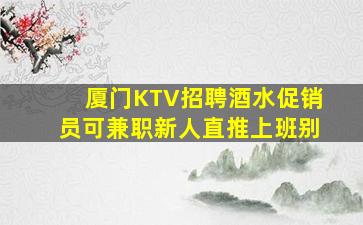 厦门KTV招聘酒水促销员可兼职新人直推上班别